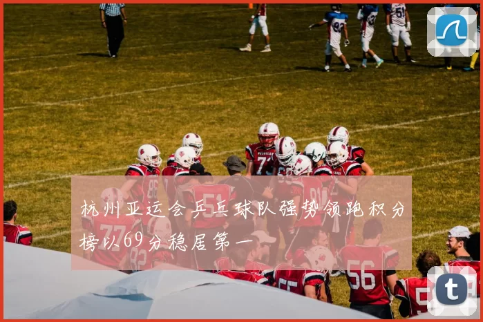 杭州亚运会乒乓球队强势领跑积分榜以69分稳居第一