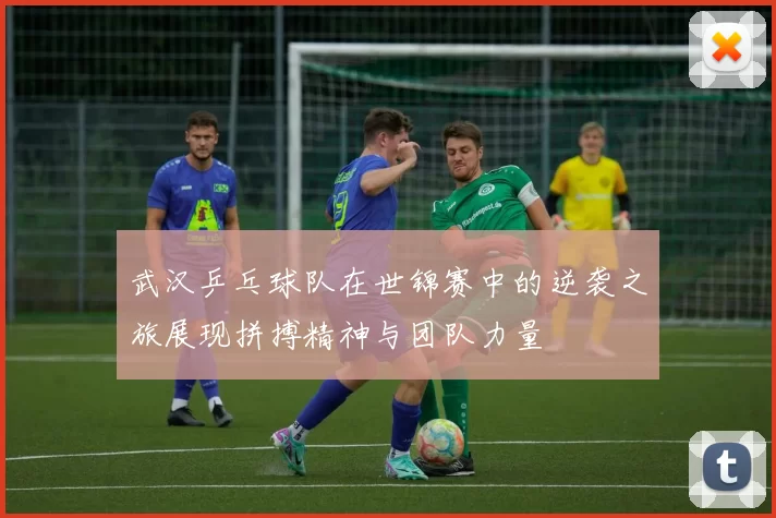 武汉乒乓球队在世锦赛中的逆袭之旅展现拼搏精神与团队力量