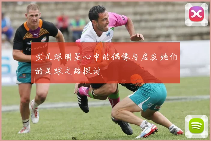 女足球明星心中的偶像与启发她们的足球之路探讨