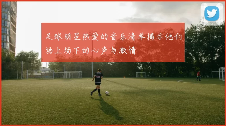 足球明星热爱的音乐清单揭示他们场上场下的心声与激情