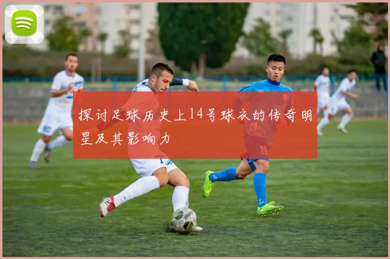探讨足球历史上14号球衣的传奇明星及其影响力