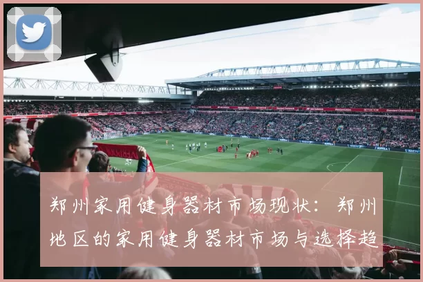 郑州家用健身器材市场现状：郑州地区的家用健身器材市场与选择趋势
