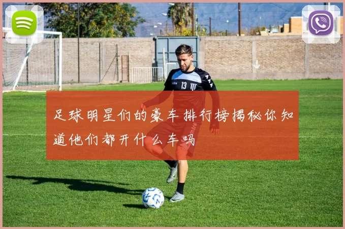 足球明星们的豪车排行榜揭秘你知道他们都开什么车吗