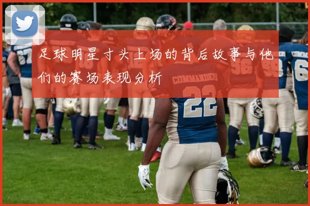 足球明星寸头上场的背后故事与他们的赛场表现分析