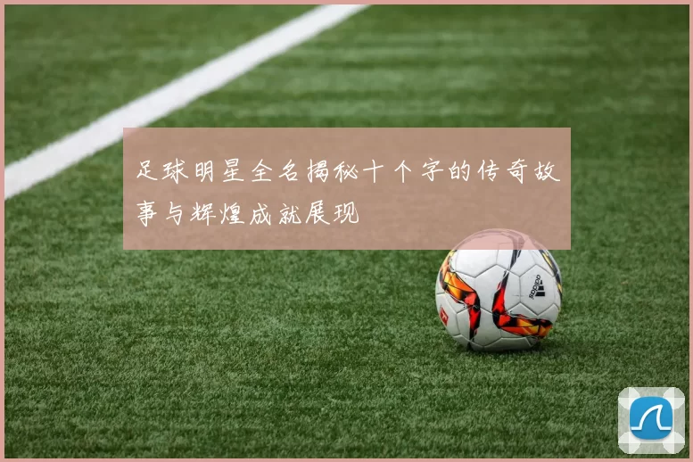 足球明星全名揭秘十个字的传奇故事与辉煌成就展现