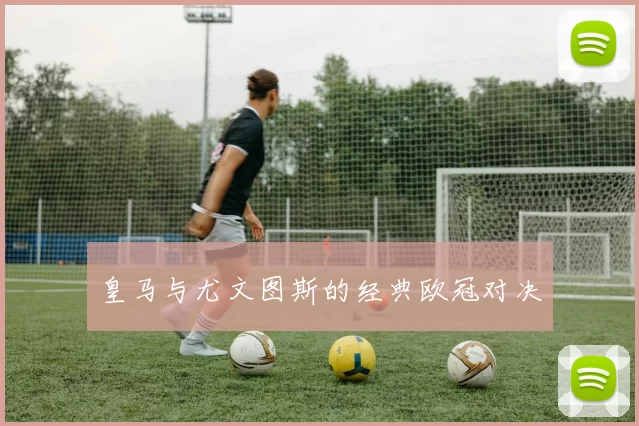 皇马与尤文图斯的经典欧冠对决