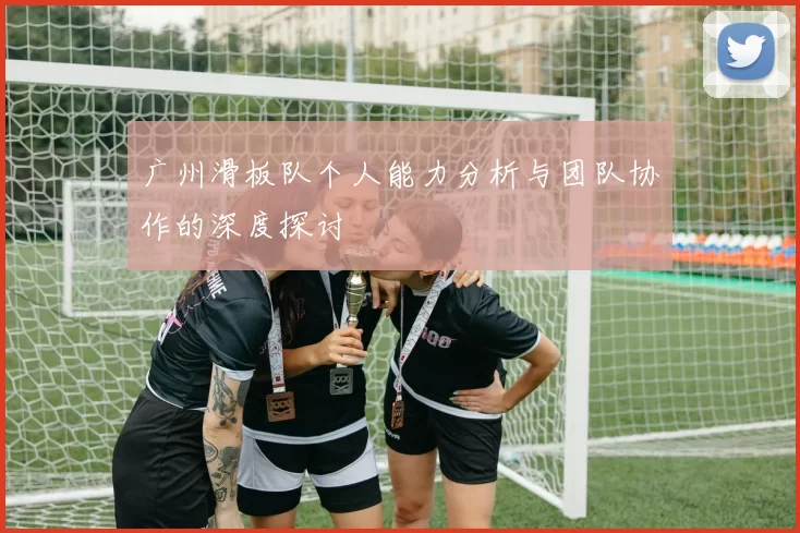 广州滑板队个人能力分析与团队协作的深度探讨