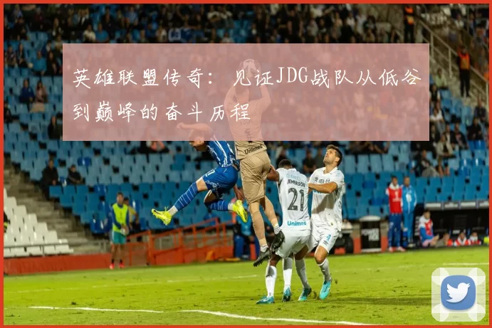 英雄联盟传奇：见证JDG战队从低谷到巅峰的奋斗历程