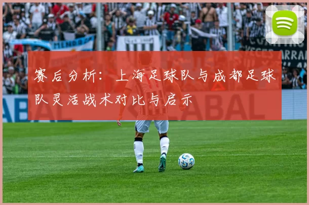 赛后分析：上海足球队与成都足球队灵活战术对比与启示