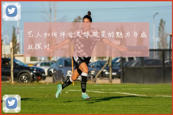 艺人如何评价足球明星的魅力与成就探讨