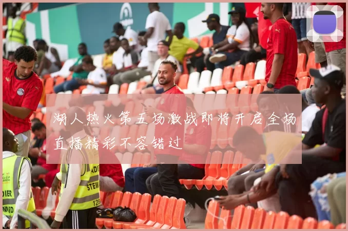湖人热火第五场激战即将开启全场直播精彩不容错过