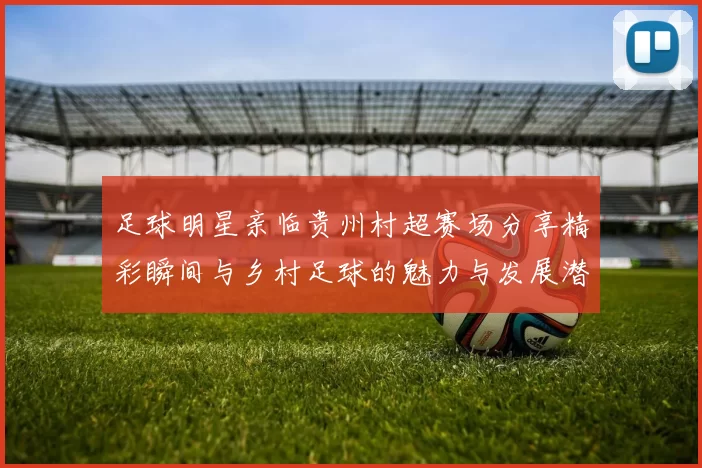 足球明星亲临贵州村超赛场分享精彩瞬间与乡村足球的魅力与发展潜力