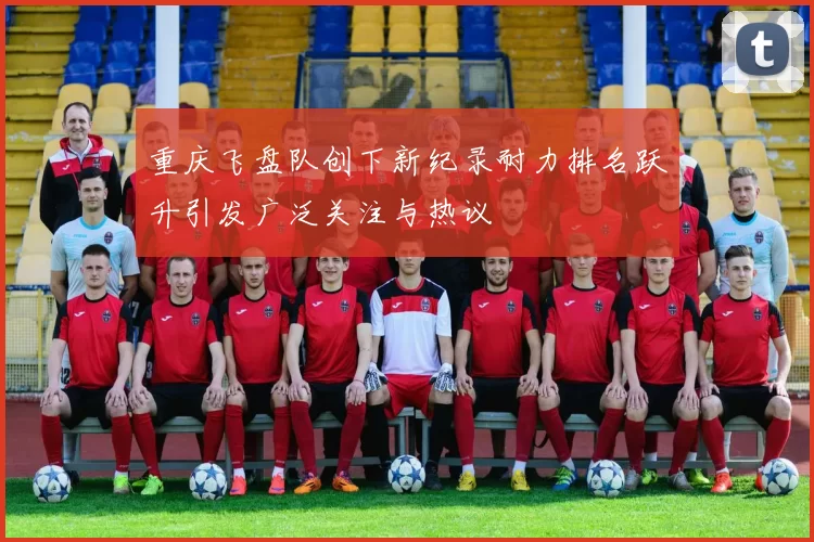 重庆飞盘队创下新纪录耐力排名跃升引发广泛关注与热议