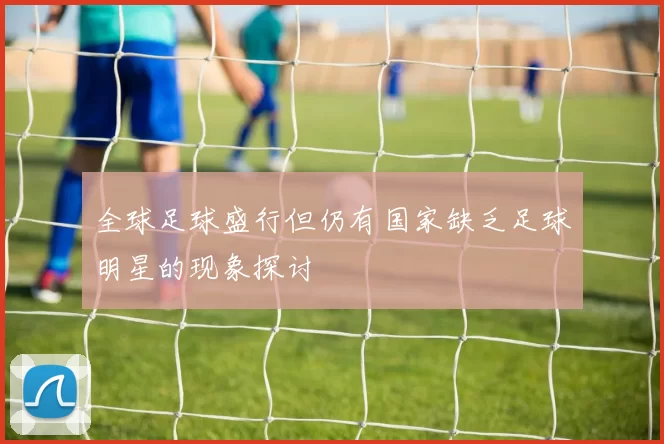 全球足球盛行但仍有国家缺乏足球明星的现象探讨