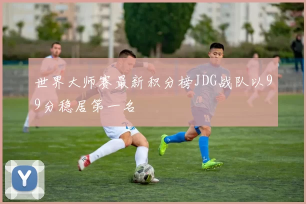 世界大师赛最新积分榜JDG战队以99分稳居第一名