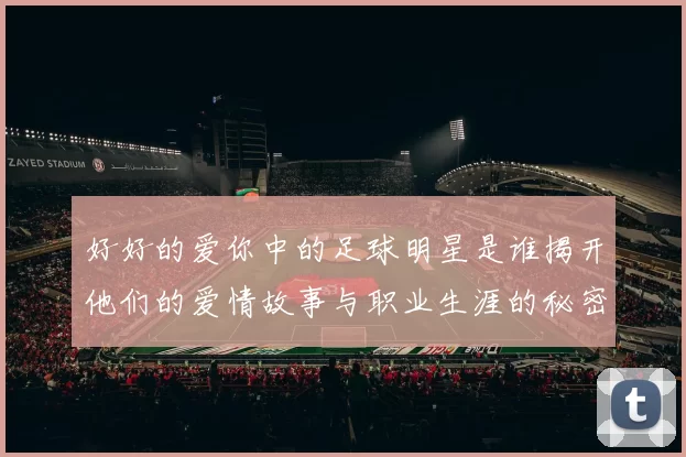 好好的爱你中的足球明星是谁揭开他们的爱情故事与职业生涯的秘密