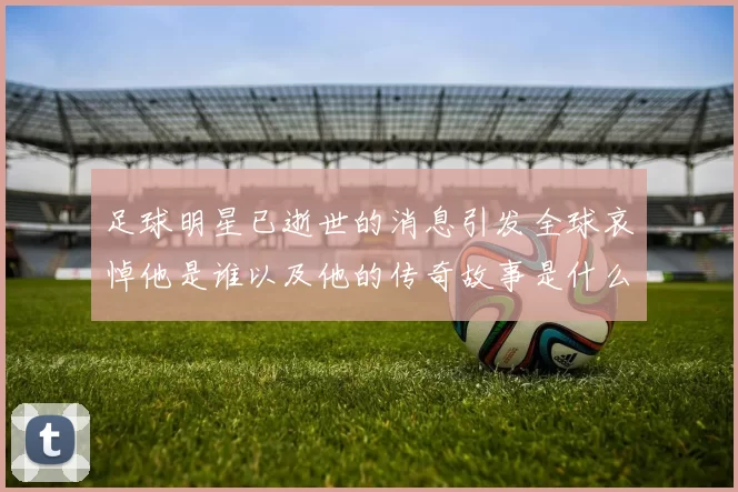 足球明星已逝世的消息引发全球哀悼他是谁以及他的传奇故事是什么