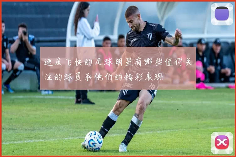 速度飞快的足球明星有哪些值得关注的球员和他们的精彩表现