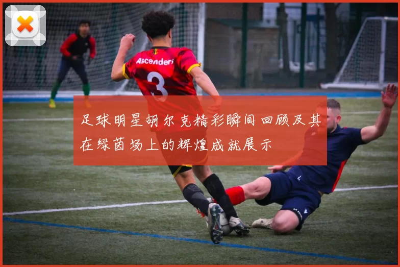 足球明星胡尔克精彩瞬间回顾及其在绿茵场上的辉煌成就展示