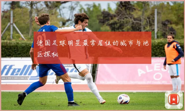 德国足球明星最常居住的城市与地区探秘