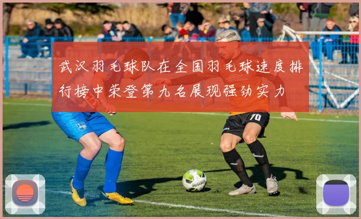 武汉羽毛球队在全国羽毛球速度排行榜中荣登第九名展现强劲实力