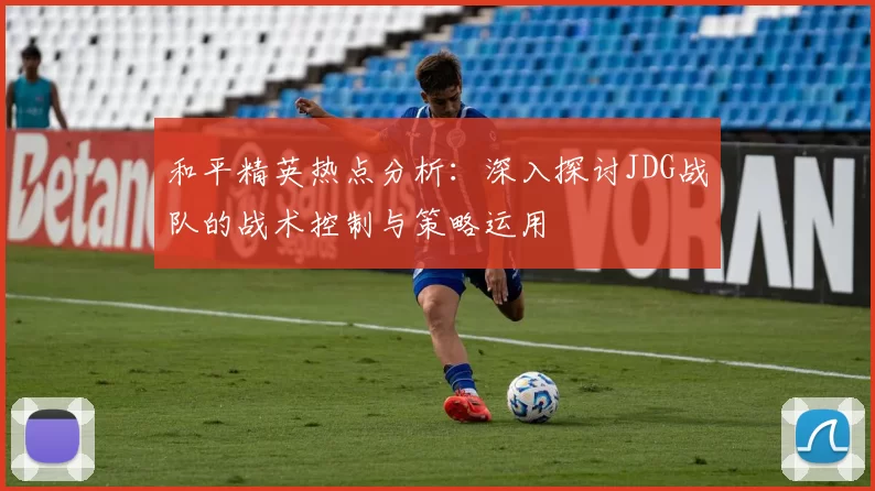 和平精英热点分析：深入探讨JDG战队的战术控制与策略运用