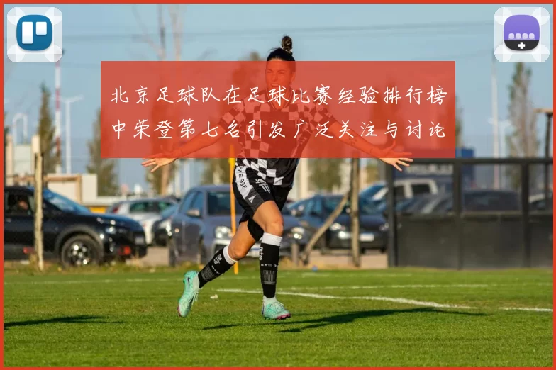 北京足球队在足球比赛经验排行榜中荣登第七名引发广泛关注与讨论