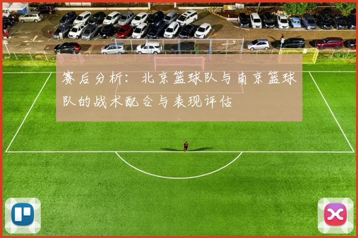 赛后分析：北京篮球队与南京篮球队的战术配合与表现评估