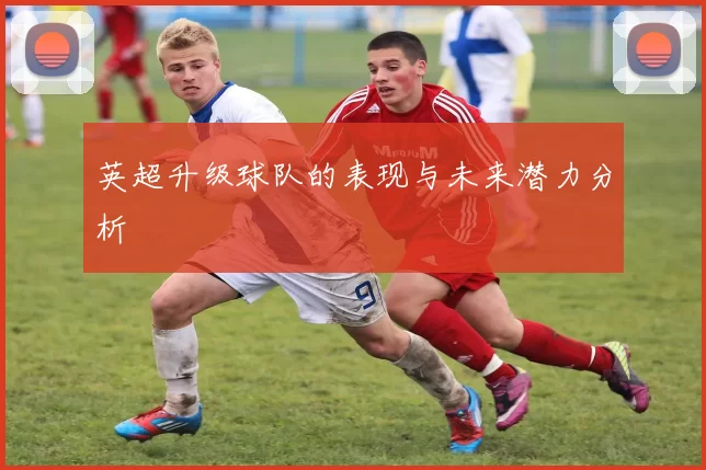 英超升级球队的表现与未来潜力分析