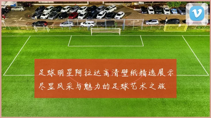 足球明星阿拉达高清壁纸精选展示尽显风采与魅力的足球艺术之旅