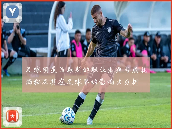 足球明星马勒斯的职业生涯与成就揭秘及其在足球界的影响力分析