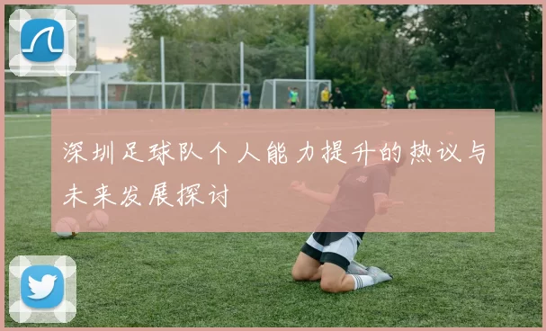 深圳足球队个人能力提升的热议与未来发展探讨
