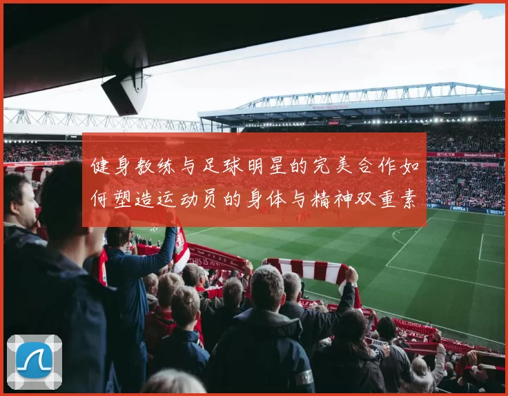 健身教练与足球明星的完美合作如何塑造运动员的身体与精神双重素质