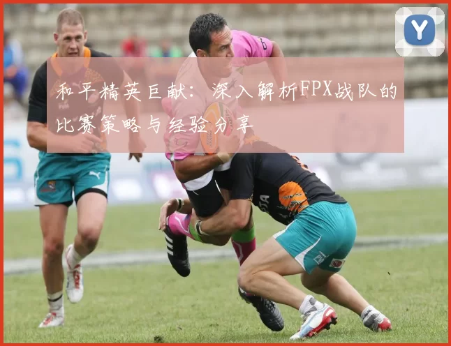和平精英巨献：深入解析FPX战队的比赛策略与经验分享