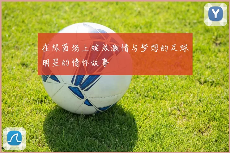 在绿茵场上绽放激情与梦想的足球明星的情怀故事