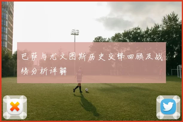 巴萨与尤文图斯历史交锋回顾及战绩分析详解