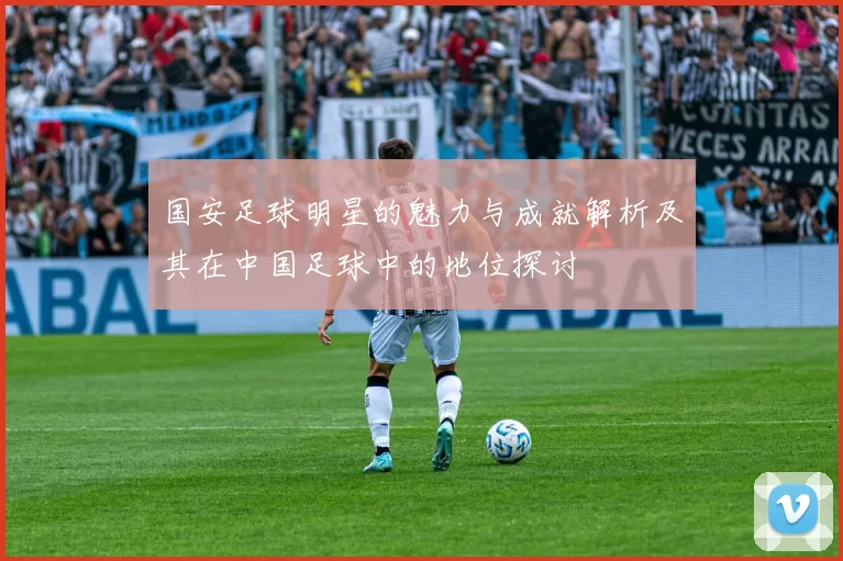 国安足球明星的魅力与成就解析及其在中国足球中的地位探讨