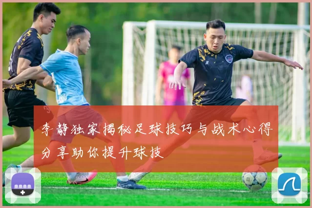 李静独家揭秘足球技巧与战术心得分享助你提升球技