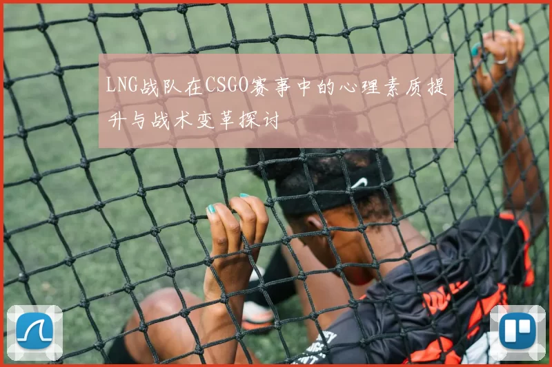 LNG战队在CSGO赛事中的心理素质提升与战术变革探讨
