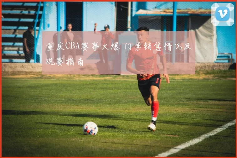 重庆CBA赛事火爆 门票销售情况及观赛指南