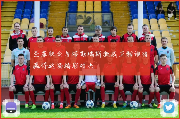圣菲联合与塔勒瑞斯激战正酣谁将赢得这场精彩对决