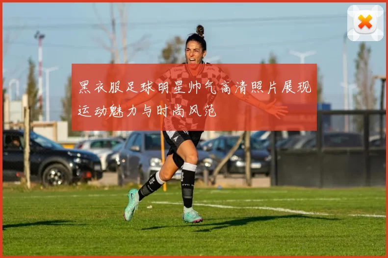 黑衣服足球明星帅气高清照片展现运动魅力与时尚风范
