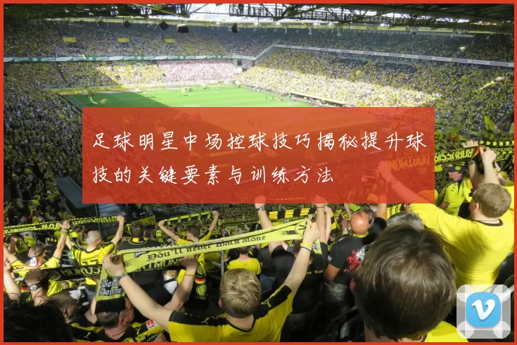 足球明星中场控球技巧揭秘提升球技的关键要素与训练方法