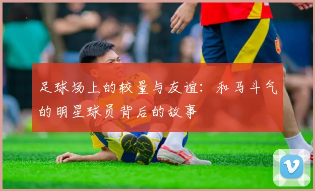 足球场上的较量与友谊：和马斗气的明星球员背后的故事