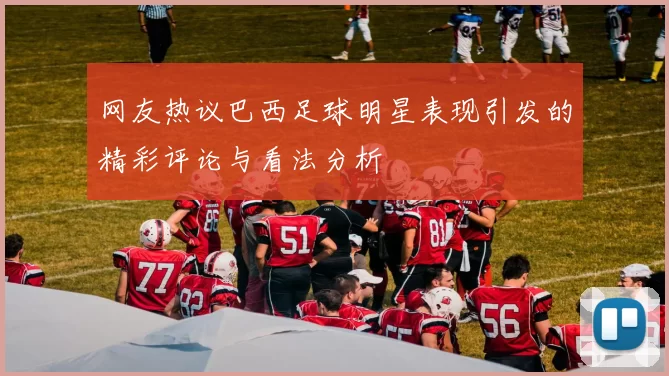 网友热议巴西足球明星表现引发的精彩评论与看法分析