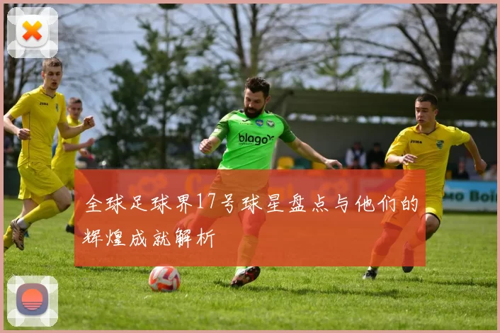 全球足球界17号球星盘点与他们的辉煌成就解析