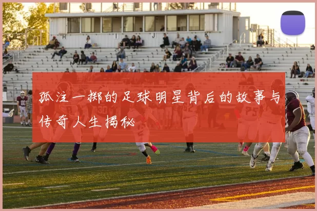 孤注一掷的足球明星背后的故事与传奇人生揭秘
