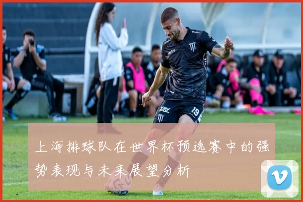 上海排球队在世界杯预选赛中的强势表现与未来展望分析