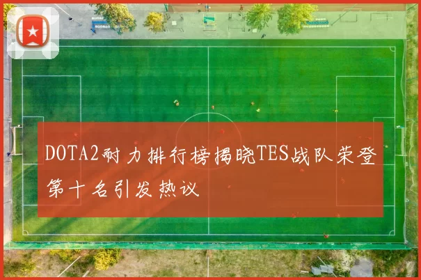 DOTA2耐力排行榜揭晓TES战队荣登第十名引发热议