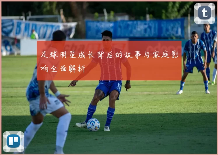 足球明星成长背后的故事与家庭影响全面解析